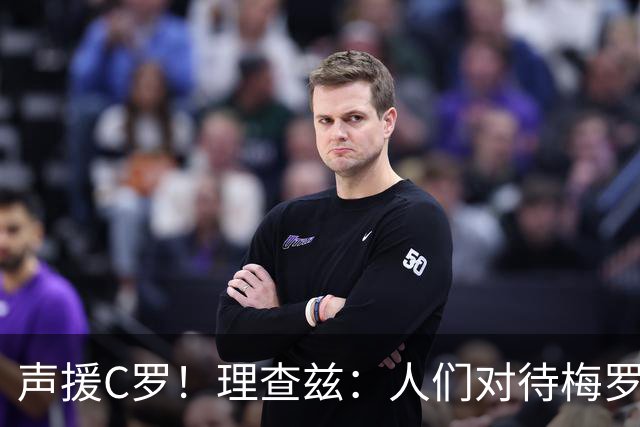 声援C罗！理查兹：人们对待梅罗的方式真的很双标 问题在主帅身上